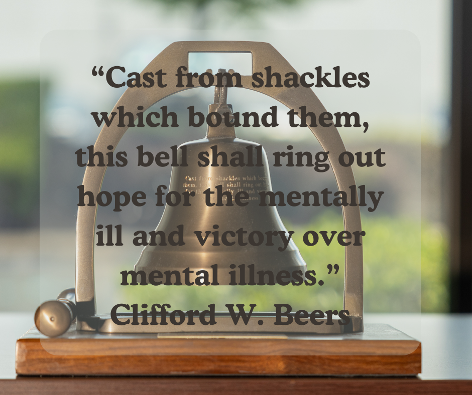 Over a photo of a brass bell, the words "Cast from shackles which  bound them, this bell shall ring out hope for the mentally ill and victory over mental illness." Clifford W. Beers