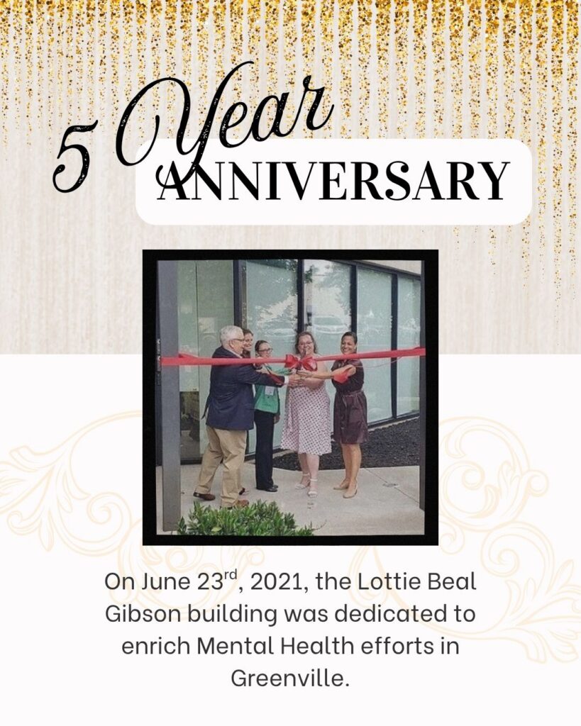 Oh a beige background with gold streamers, the words 5 Year Anniversary, On June 23rd, 2021, the Lottie Beal Gibson building was dedicated to enrich Mental Health efforts in Greenville. Over all is a photo of 5 smiling people cutting a red ribbon in front of a row of windows.