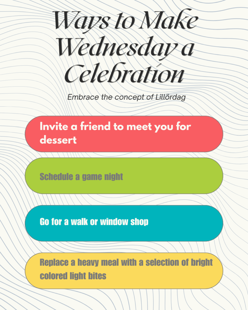 Ways to make Wednesday a Celebration - Embrace the concept of Lillordag. Invite a friend to met you for desert, schedule a game night, go for a walk or window shop, replace a heavy meal with a selection of bright colored light bites.